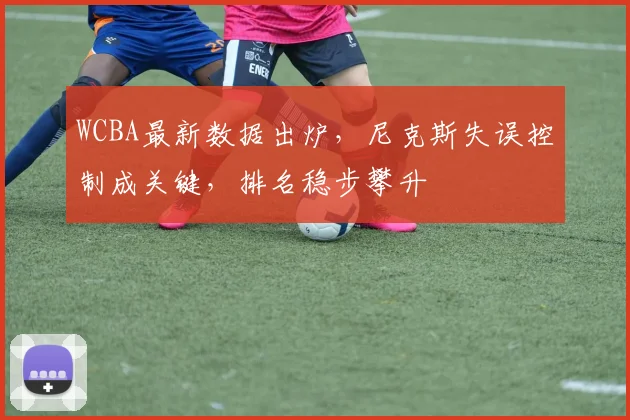 WCBA最新数据出炉，尼克斯失误控制成关键，排名稳步攀升