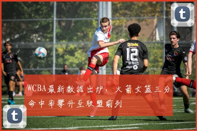 WCBA最新数据出炉，火箭女篮三分命中率攀升至联盟前列