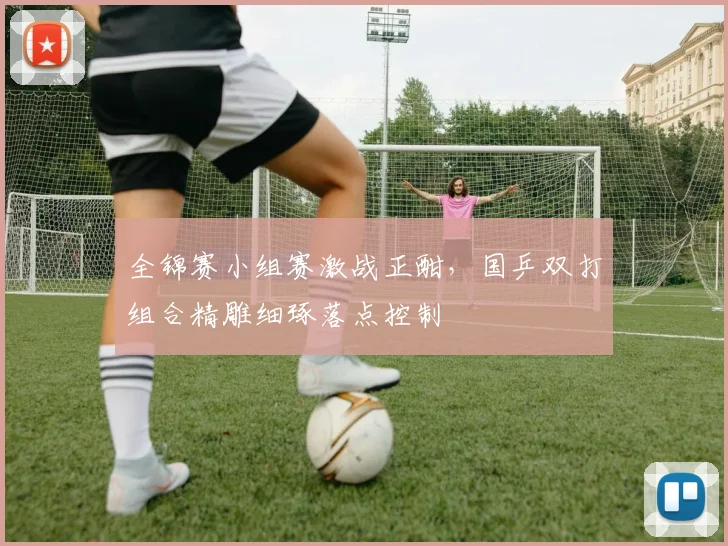 全锦赛小组赛激战正酣，国乒双打组合精雕细琢落点控制 - 中国体彩网