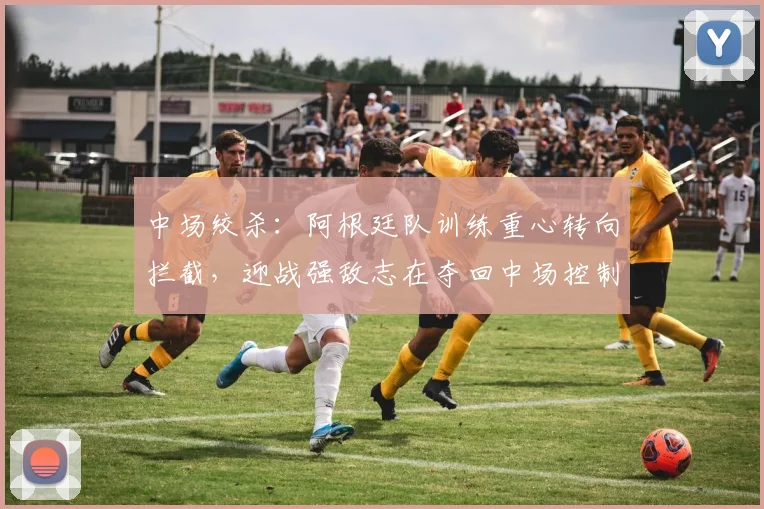 中场绞杀：阿根廷队训练重心转向拦截，迎战强敌志在夺回中场控制权