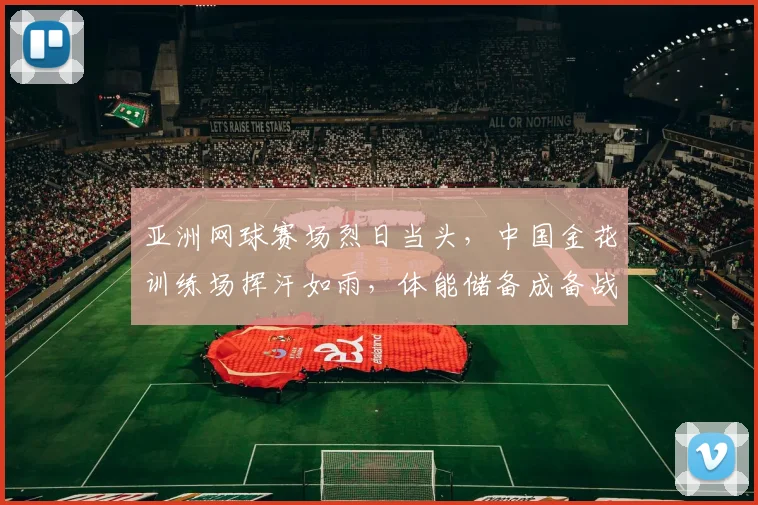 亚洲网球赛场烈日当头，中国金花训练场挥汗如雨，体能储备成备战关键