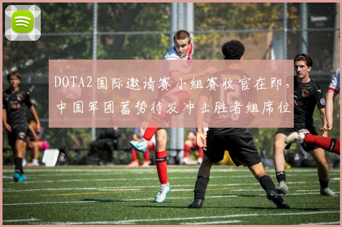 DOTA2国际邀请赛小组赛收官在即，中国军团蓄势待发冲击胜者组席位