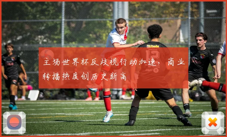 主场世界杯反歧视行动加速，商业转播热度创历史新高