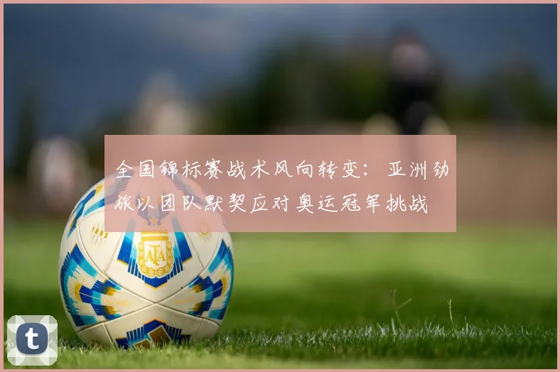 全国锦标赛战术风向转变：亚洲劲旅以团队默契应对奥运冠军挑战 - 中国体彩网