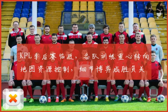 KPL季后赛临近，各队训练重心转向地图资源控制，细节博弈成胜负关键
