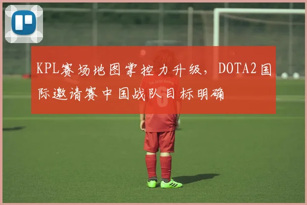 KPL赛场地图掌控力升级，DOTA2国际邀请赛中国战队目标明确