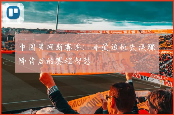中国男网新赛季：非受迫性失误骤降背后的赛程智慧