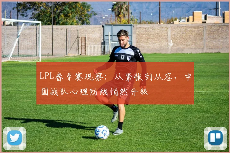LPL春季赛观察：从紧张到从容，中国战队心理防线悄然升级