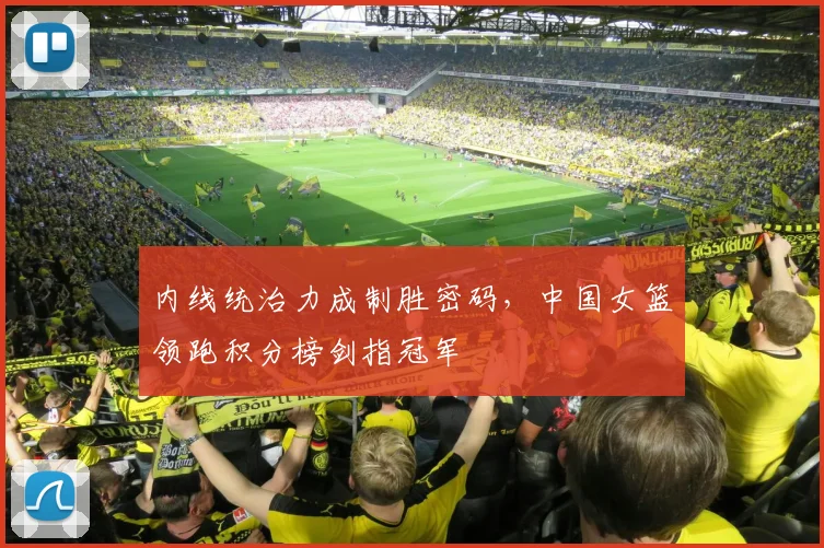 内线统治力成制胜密码，中国女篮领跑积分榜剑指冠军