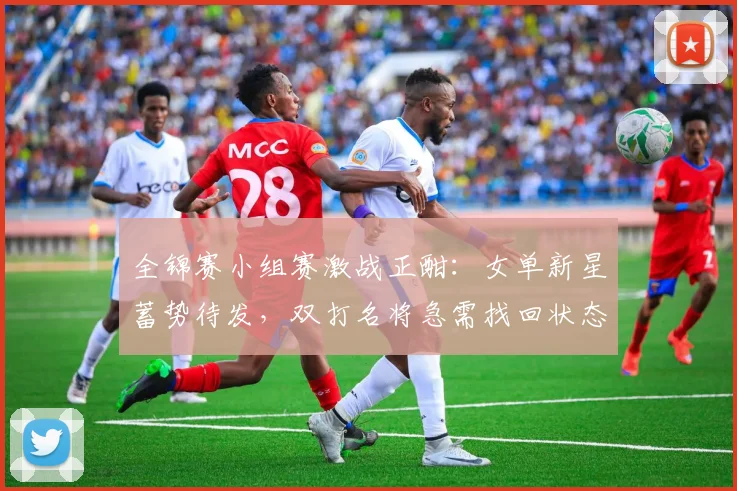 全锦赛小组赛激战正酣：女单新星蓄势待发，双打名将急需找回状态