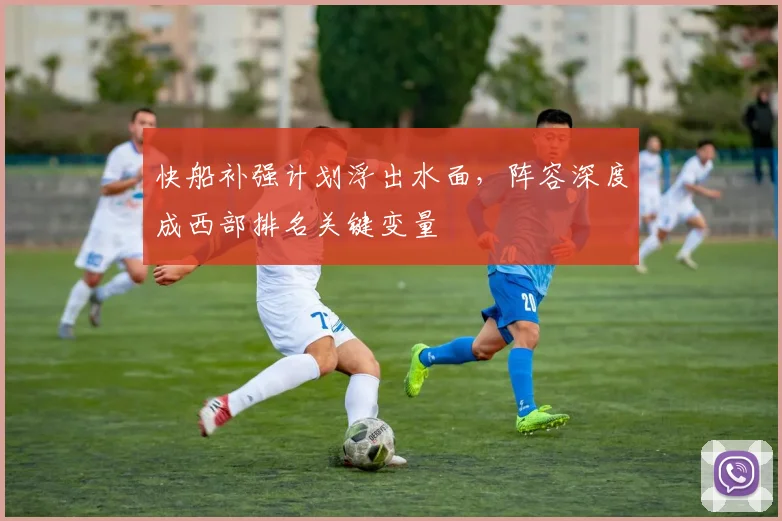 快船补强计划浮出水面，阵容深度成西部排名关键变量