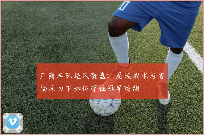 厂商车队逆风翻盘：尾流战术与客场压力下如何守住冠军防线 - 中国体彩网