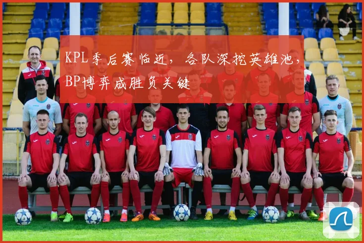 KPL季后赛临近，各队深挖英雄池，BP博弈成胜负关键