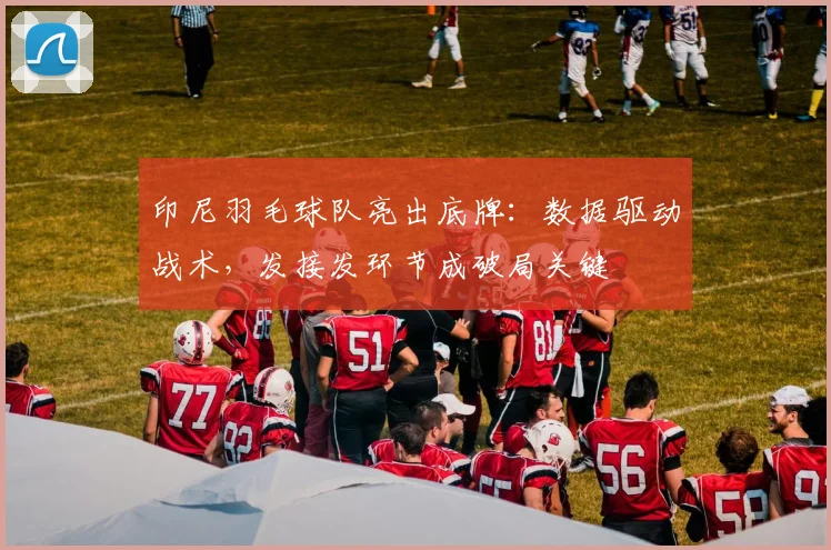 印尼羽毛球队亮出底牌：数据驱动战术，发接发环节成破局关键