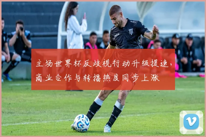 主场世界杯反歧视行动升级提速,商业合作与转播热度同步上涨