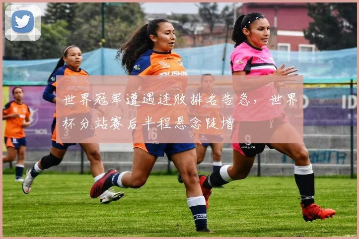 世界冠军遭遇连败排名告急，世界杯分站赛后半程悬念陡增