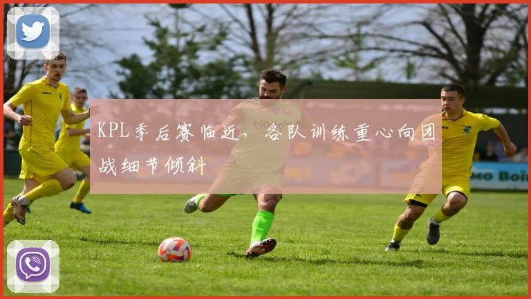 KPL季后赛临近,各队训练重心向团战细节倾斜