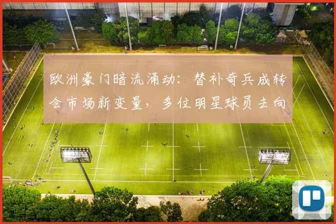 欧洲豪门暗流涌动:替补奇兵成转会市场新变量,多位明星球员去向加速明朗