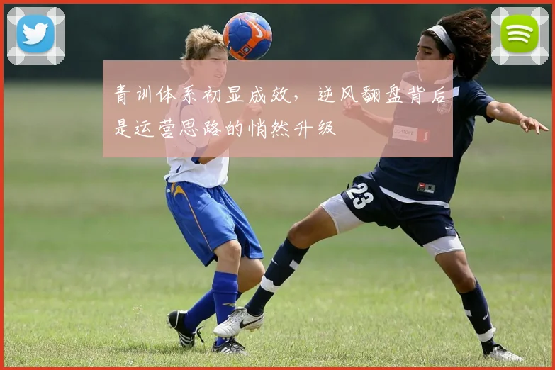 青训体系初显成效,逆风翻盘背后是运营思路的悄然升级