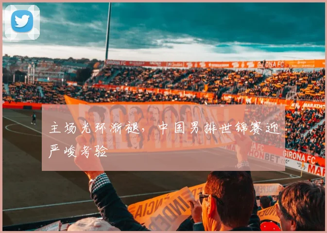 主场光环渐褪，中国男排世锦赛迎严峻考验