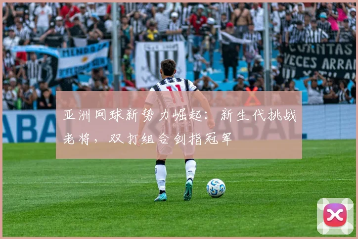 亚洲网球新势力崛起：新生代挑战老将，双打组合剑指冠军 - 中国体彩网