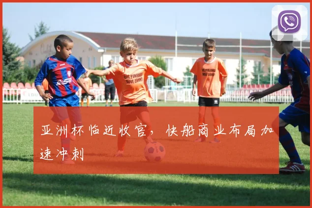 亚洲杯临近收官，快船商业布局加速冲刺 - 中国体彩网