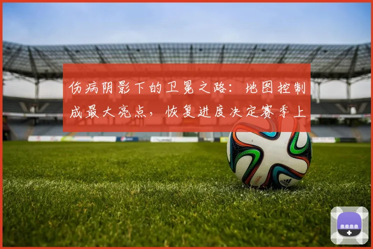 伤病阴影下的卫冕之路：地图控制成最大亮点，恢复进度决定赛季上限 - 中国体彩网